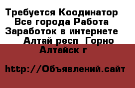 Требуется Коодинатор - Все города Работа » Заработок в интернете   . Алтай респ.,Горно-Алтайск г.